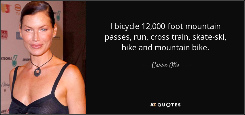 I bicycle 12,000-foot mountain passes, run, cross train, skate-ski, hike and mountain bike. - Carre Otis