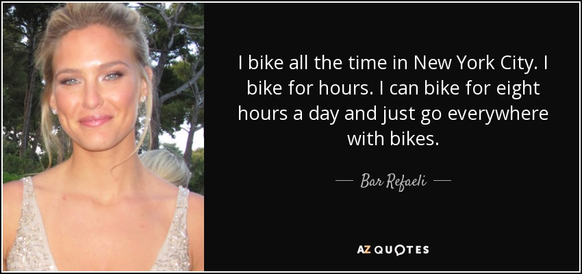 I bike all the time in New York City. I bike for hours. I can bike for eight hours a day and just go everywhere with bikes. - Bar Refaeli