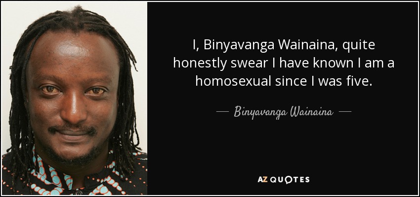 I, Binyavanga Wainaina, quite honestly swear I have known I am a homosexual since I was five. - Binyavanga Wainaina