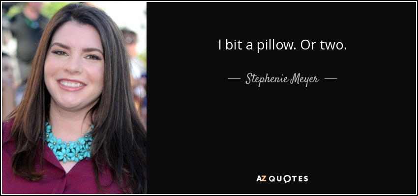 I bit a pillow. Or two. - Stephenie Meyer