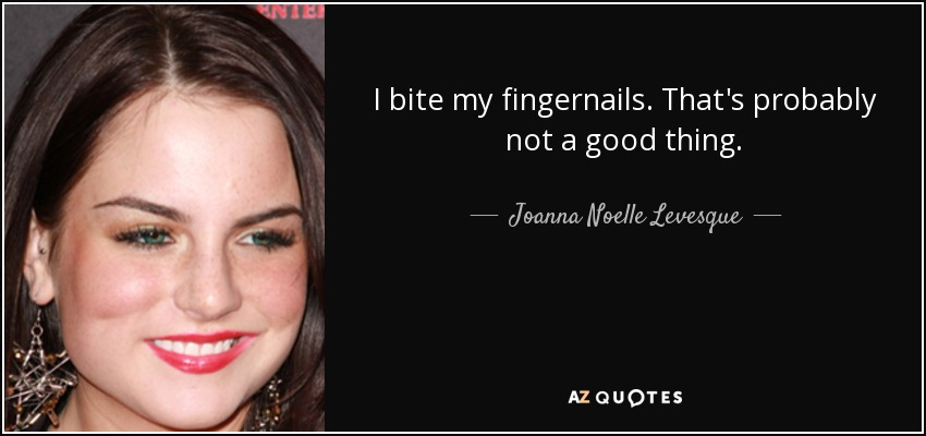 I bite my fingernails. That's probably not a good thing. - Joanna Noelle Levesque