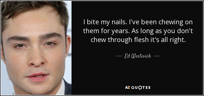 I bite my nails. I've been chewing on them for years. As long as you don't chew through flesh it's all right. - Ed Westwick