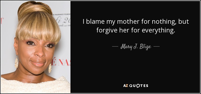 I blame my mother for nothing, but forgive her for everything. - Mary J. Blige
