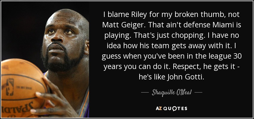 I blame Riley for my broken thumb, not Matt Geiger. That ain't defense Miami is playing. That's just chopping. I have no idea how his team gets away with it. I guess when you've been in the league 30 years you can do it. Respect, he gets it - he's like John Gotti. - Shaquille O'Neal
