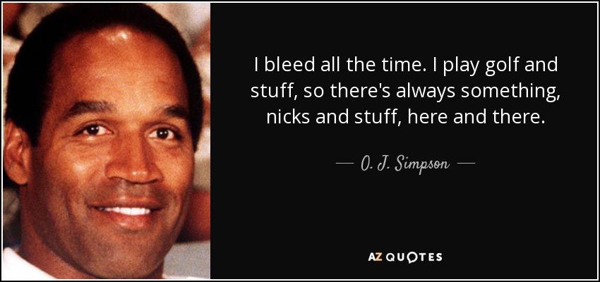 I bleed all the time. I play golf and stuff, so there's always something, nicks and stuff, here and there. - O. J. Simpson