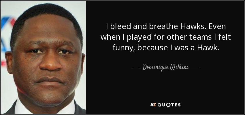 I bleed and breathe Hawks. Even when I played for other teams I felt funny, because I was a Hawk. - Dominique Wilkins