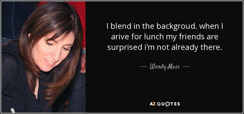 I blend in the backgroud. when I arive for lunch my friends are surprised i'm not already there. - Wendy Mass
