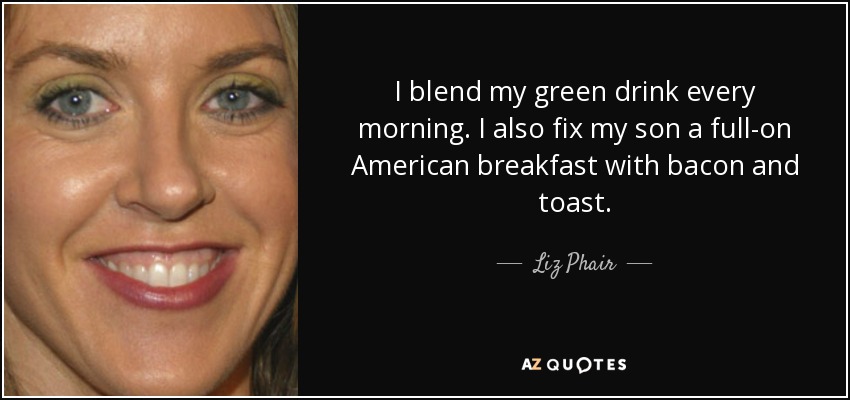 I blend my green drink every morning. I also fix my son a full-on American breakfast with bacon and toast. - Liz Phair