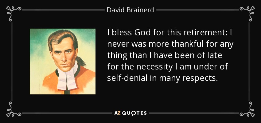 I bless God for this retirement: I never was more thankful for any thing than I have been of late for the necessity I am under of self-denial in many respects. - David Brainerd