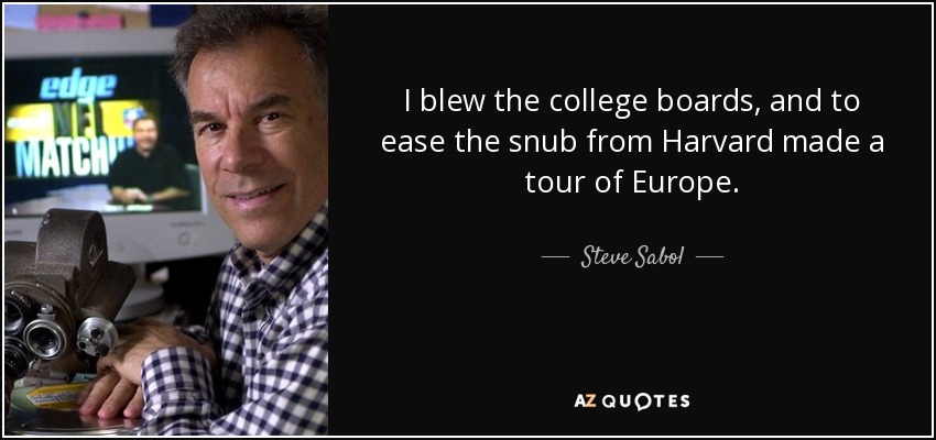 I blew the college boards, and to ease the snub from Harvard made a tour of Europe. - Steve Sabol