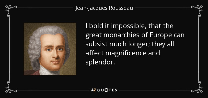 I bold it impossible, that the great monarchies of Europe can subsist much longer; they all affect magnificence and splendor. - Jean-Jacques Rousseau