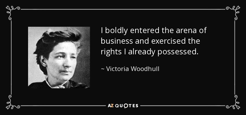 I boldly entered the arena of business and exercised the rights I already possessed. - Victoria Woodhull