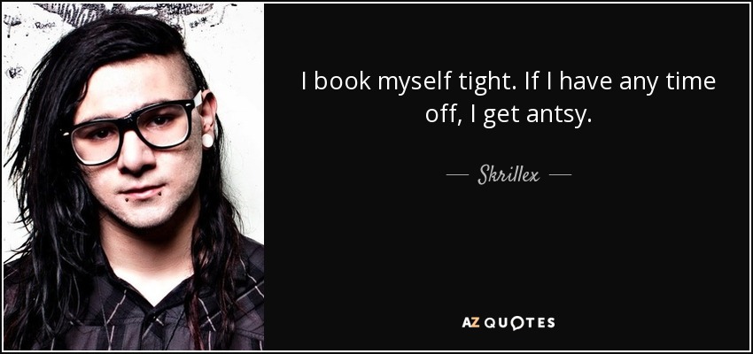 I book myself tight. If I have any time off, I get antsy. - Skrillex