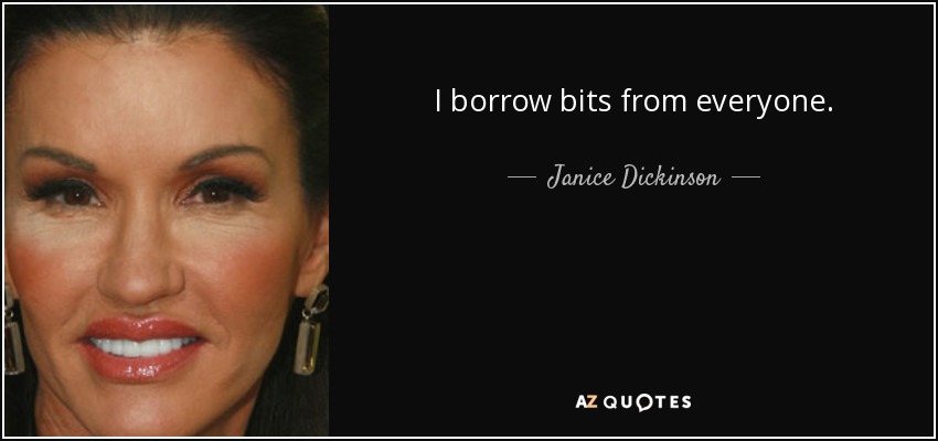 I borrow bits from everyone. - Janice Dickinson