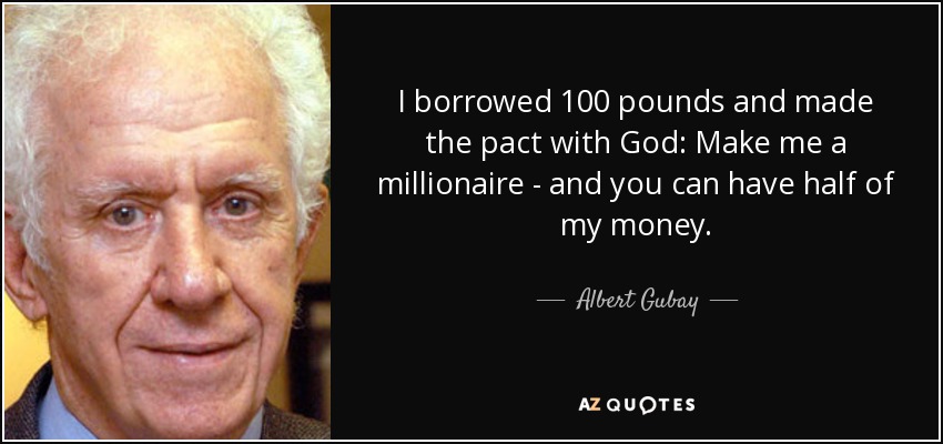 I borrowed 100 pounds and made the pact with God: Make me a millionaire - and you can have half of my money. - Albert Gubay