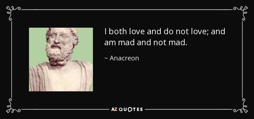 I both love and do not love; and am mad and not mad. - Anacreon