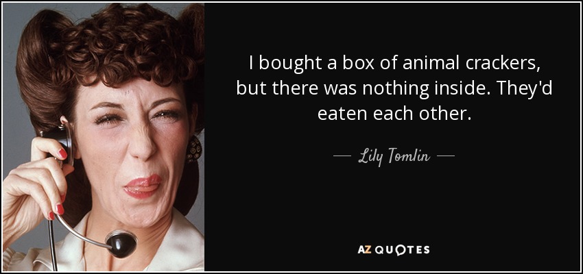 I bought a box of animal crackers, but there was nothing inside. They'd eaten each other. - Lily Tomlin
