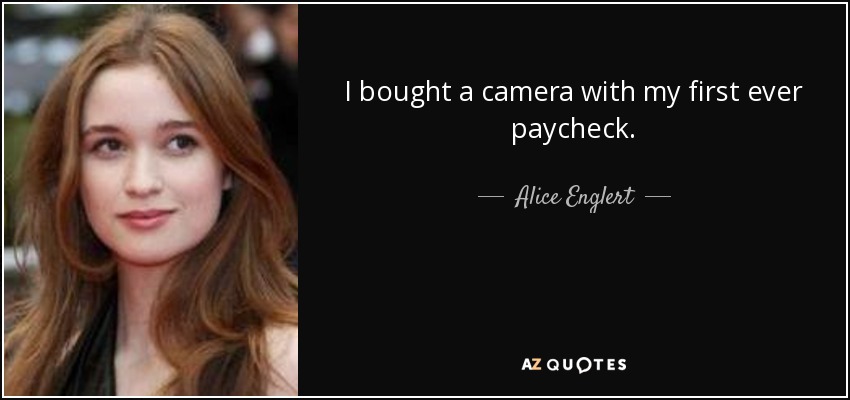 I bought a camera with my first ever paycheck. - Alice Englert