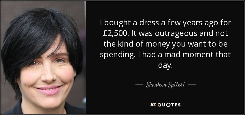 I bought a dress a few years ago for £2,500. It was outrageous and not the kind of money you want to be spending. I had a mad moment that day. - Sharleen Spiteri