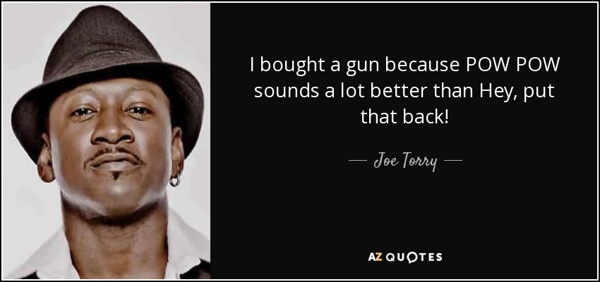 I bought a gun because POW POW sounds a lot better than Hey, put that back! - Joe Torry
