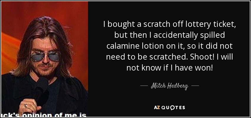 I bought a scratch off lottery ticket, but then I accidentally spilled calamine lotion on it, so it did not need to be scratched. Shoot! I will not know if I have won! - Mitch Hedberg