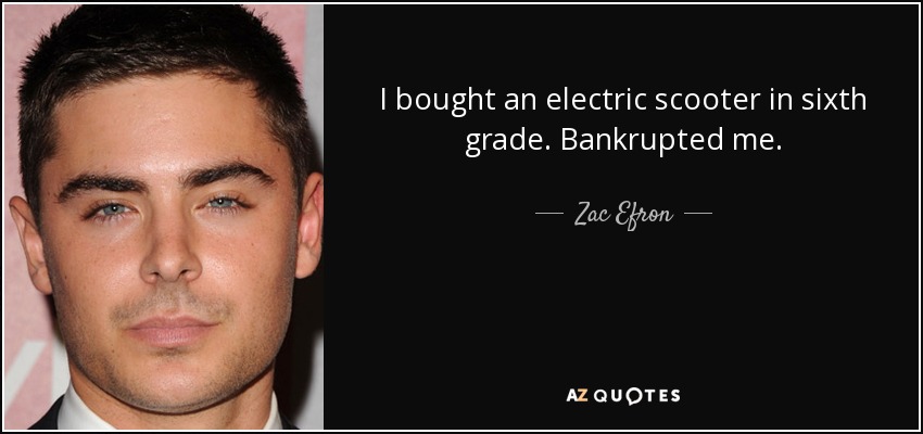 I bought an electric scooter in sixth grade. Bankrupted me. - Zac Efron