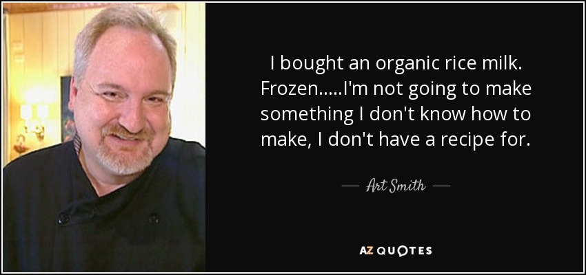 I bought an organic rice milk. Frozen.....I'm not going to make something I don't know how to make, I don't have a recipe for. - Art Smith