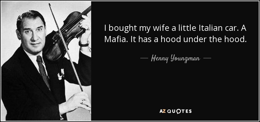 I bought my wife a little Italian car. A Mafia. It has a hood under the hood. - Henny Youngman