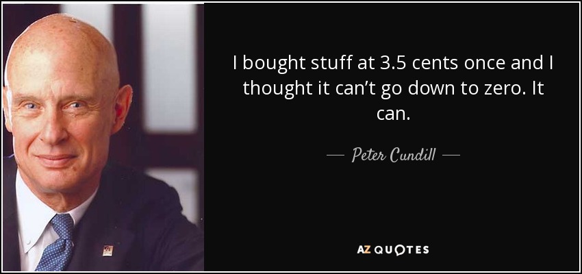 I bought stuff at 3.5 cents once and I thought it can’t go down to zero. It can. - Peter Cundill