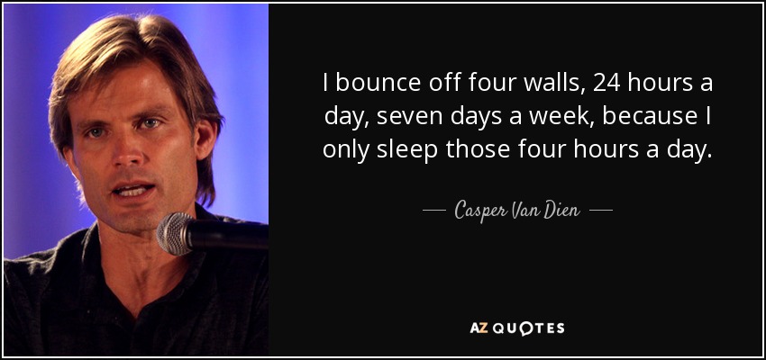 I bounce off four walls, 24 hours a day, seven days a week, because I only sleep those four hours a day. - Casper Van Dien