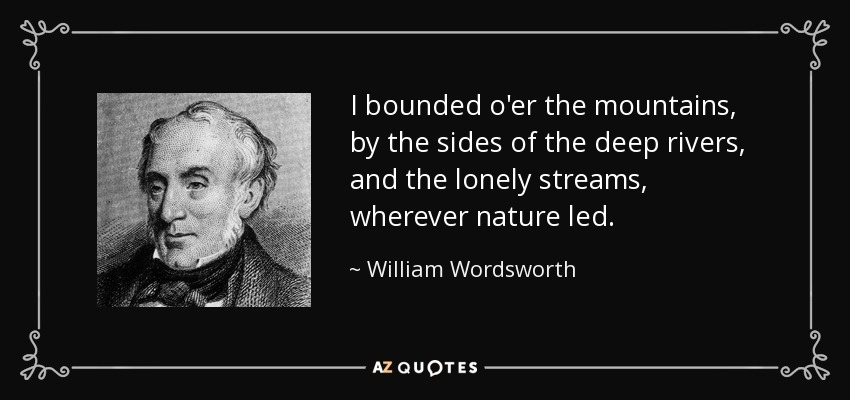 I bounded o'er the mountains, by the sides of the deep rivers, and the lonely streams, wherever nature led. - William Wordsworth