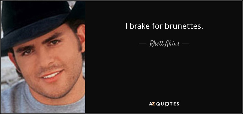 I brake for brunettes. - Rhett Akins