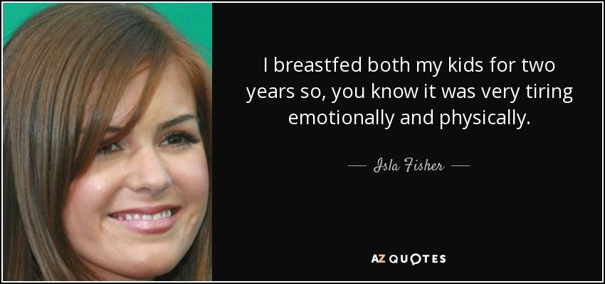 I breastfed both my kids for two years so, you know it was very tiring emotionally and physically. - Isla Fisher