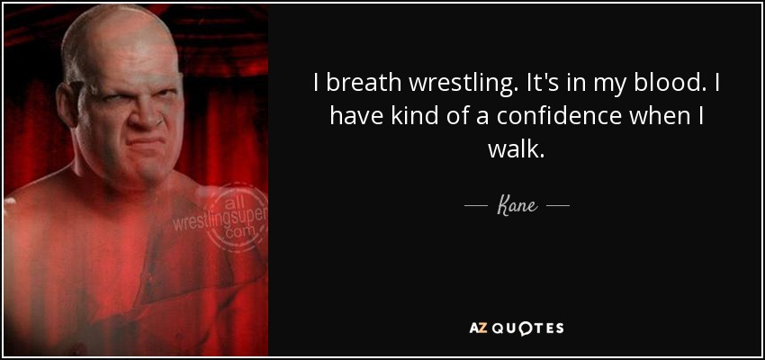 I breath wrestling. It's in my blood. I have kind of a confidence when I walk. - Kane
