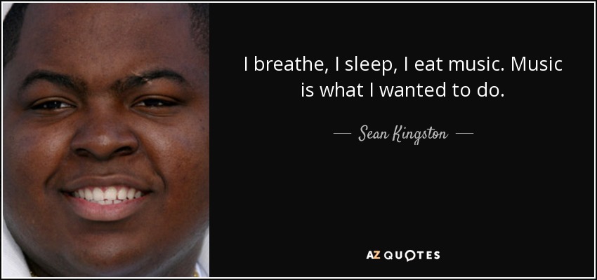 I breathe, I sleep, I eat music. Music is what I wanted to do. - Sean Kingston