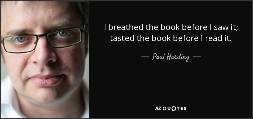I breathed the book before I saw it; tasted the book before I read it. - Paul Harding