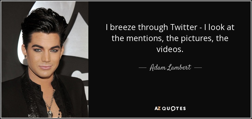 I breeze through Twitter - I look at the mentions, the pictures, the videos. - Adam Lambert