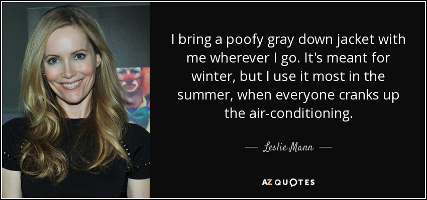 I bring a poofy gray down jacket with me wherever I go. It's meant for winter, but I use it most in the summer, when everyone cranks up the air-conditioning. - Leslie Mann