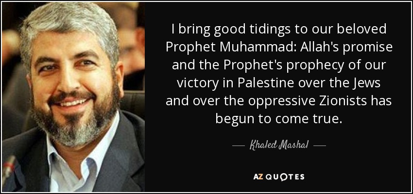 I bring good tidings to our beloved Prophet Muhammad: Allah's promise and the Prophet's prophecy of our victory in Palestine over the Jews and over the oppressive Zionists has begun to come true. - Khaled Mashal