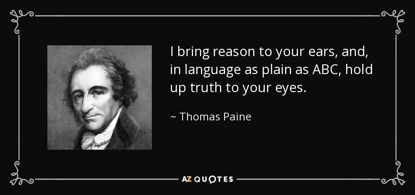 I bring reason to your ears, and, in language as plain as ABC, hold up truth to your eyes. - Thomas Paine