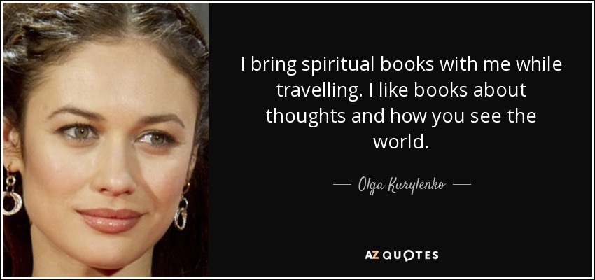 I bring spiritual books with me while travelling. I like books about thoughts and how you see the world. - Olga Kurylenko