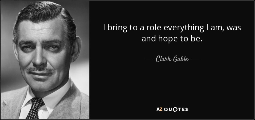 I bring to a role everything I am, was and hope to be. - Clark Gable