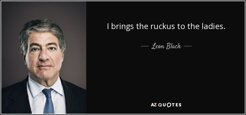I brings the ruckus to the ladies. - Leon Black