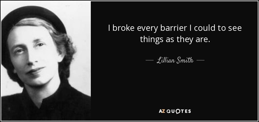 I broke every barrier I could to see things as they are. - Lillian Smith