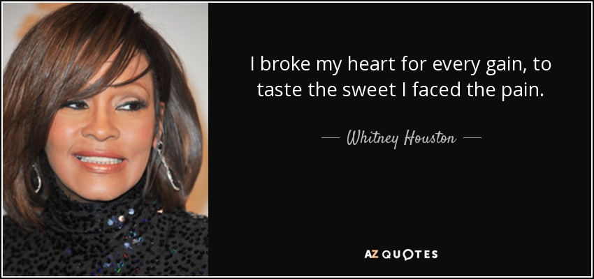 I broke my heart for every gain, to taste the sweet I faced the pain. - Whitney Houston