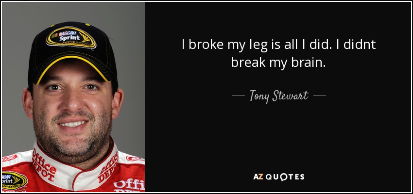 I broke my leg is all I did. I didnt break my brain. - Tony Stewart