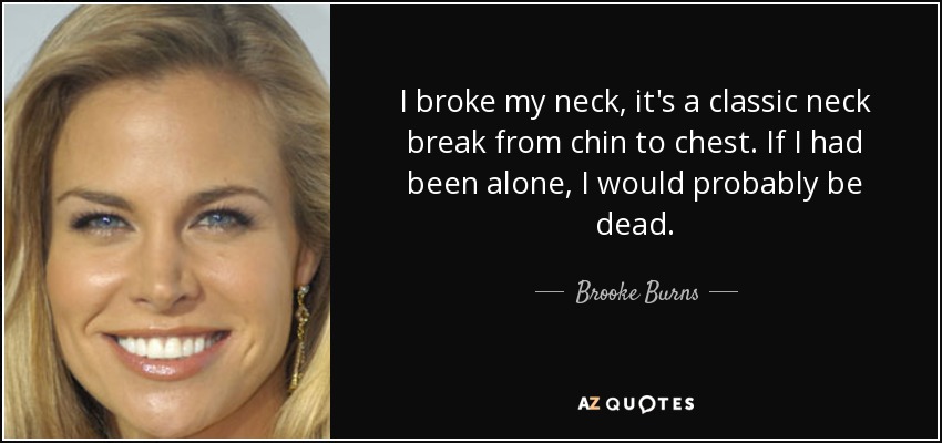 I broke my neck, it's a classic neck break from chin to chest. If I had been alone, I would probably be dead. - Brooke Burns
