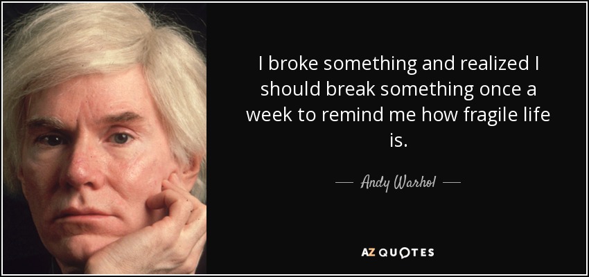 I broke something and realized I should break something once a week to remind me how fragile life is. - Andy Warhol