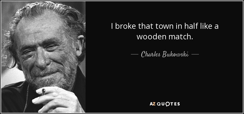 I broke that town in half like a wooden match. - Charles Bukowski