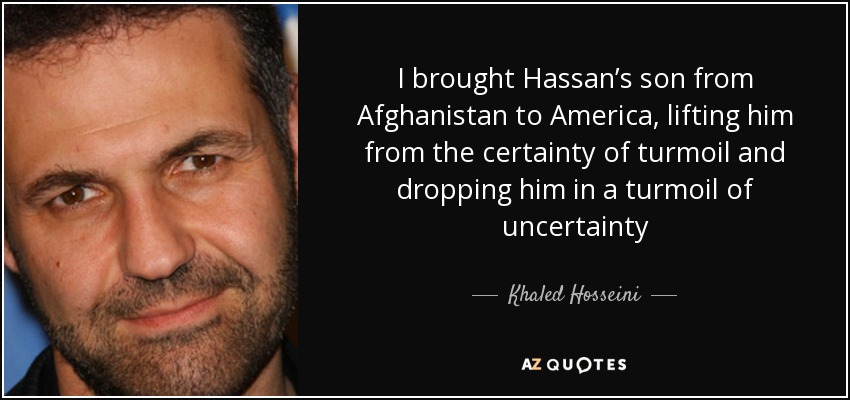 I brought Hassan’s son from Afghanistan to America, lifting him from the certainty of turmoil and dropping him in a turmoil of uncertainty - Khaled Hosseini